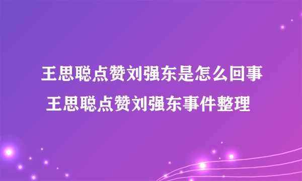 王思聪点赞刘强东是怎么回事 王思聪点赞刘强东事件整理