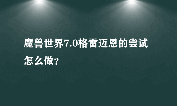 魔兽世界7.0格雷迈恩的尝试怎么做？