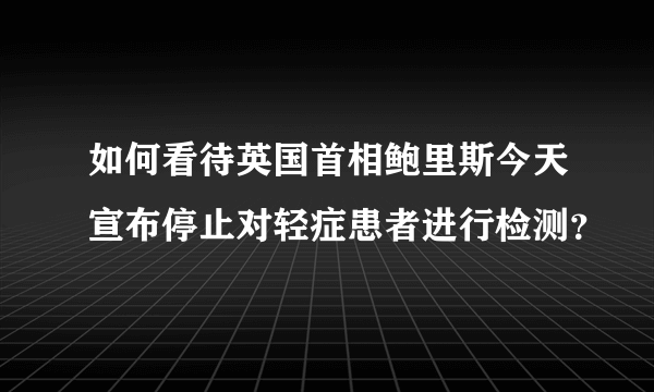 如何看待英国首相鲍里斯今天宣布停止对轻症患者进行检测？