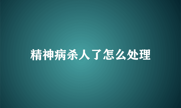 精神病杀人了怎么处理