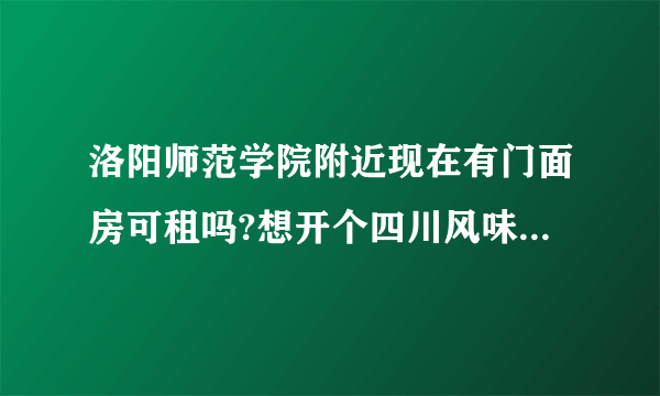 洛阳师范学院附近现在有门面房可租吗?想开个四川风味的饭店,房租费和转让费需要多少钱?