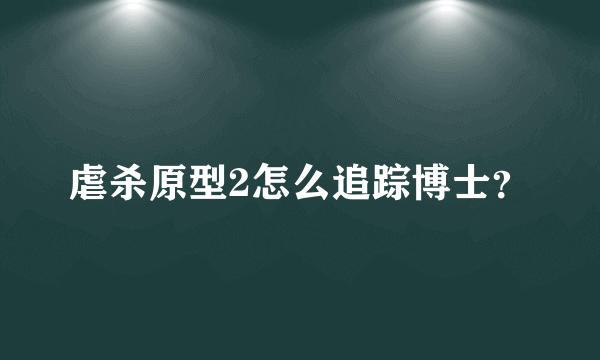 虐杀原型2怎么追踪博士？