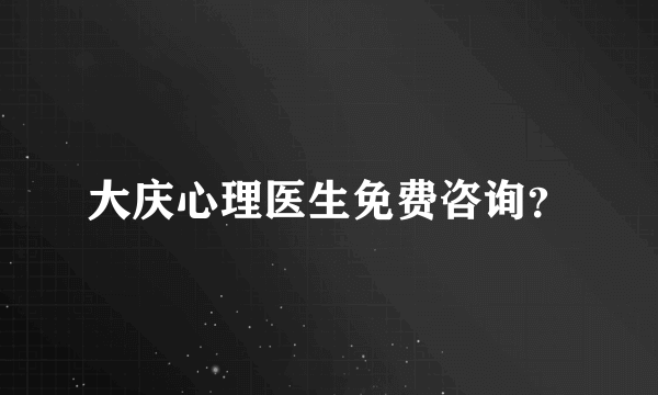 大庆心理医生免费咨询？