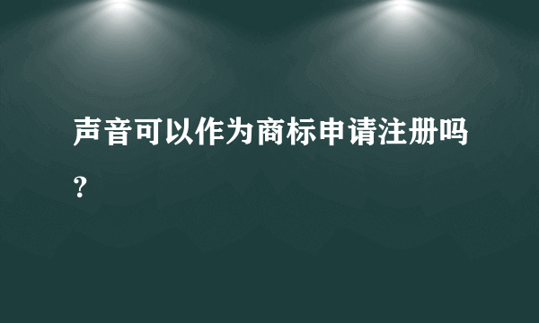 声音可以作为商标申请注册吗？