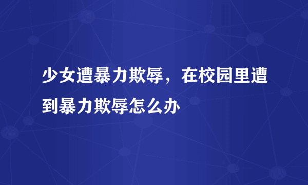 少女遭暴力欺辱，在校园里遭到暴力欺辱怎么办