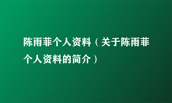 陈雨菲个人资料（关于陈雨菲个人资料的简介）