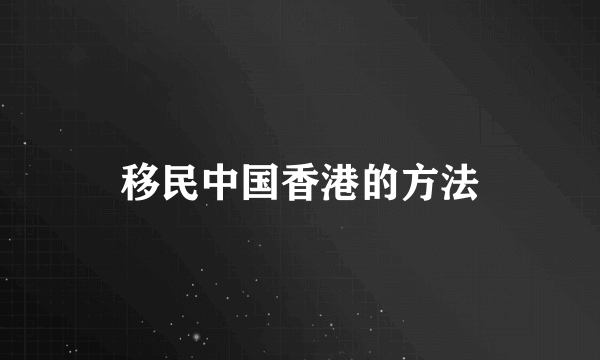 移民中国香港的方法