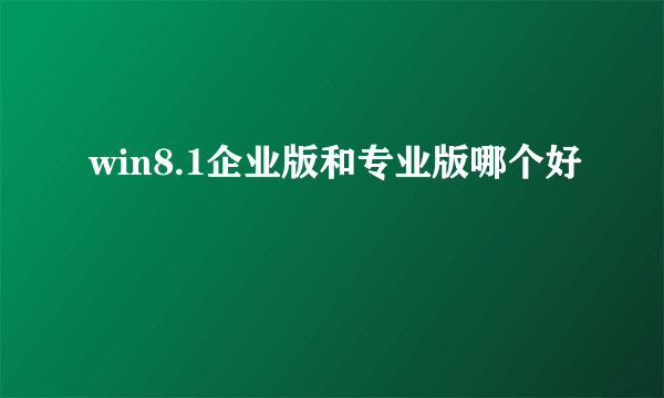 win8.1企业版和专业版哪个好