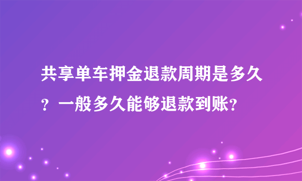 共享单车押金退款周期是多久？一般多久能够退款到账？