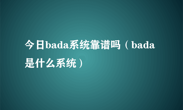 今日bada系统靠谱吗（bada是什么系统）