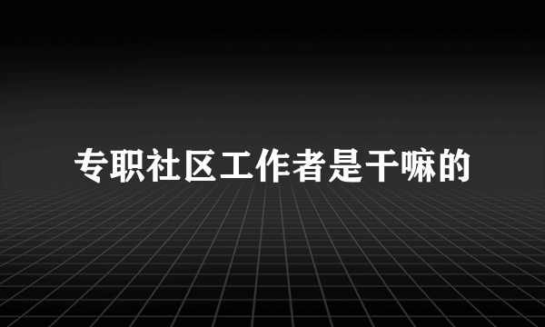 专职社区工作者是干嘛的