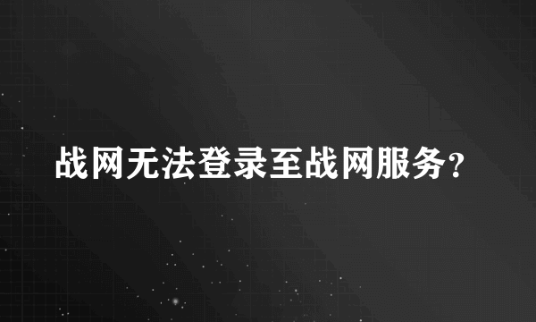 战网无法登录至战网服务？