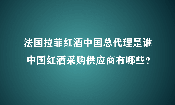 法国拉菲红酒中国总代理是谁 中国红酒采购供应商有哪些？