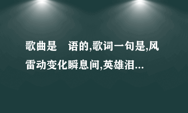 歌曲是甹语的,歌词一句是,风雷动变化瞬息间,英雄泪如何说从头.这首歌叫什么名字？