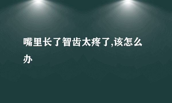 嘴里长了智齿太疼了,该怎么办