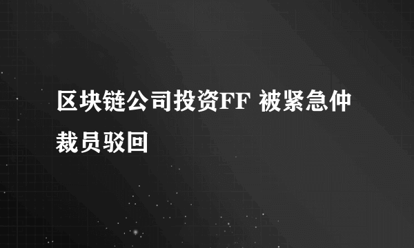 区块链公司投资FF 被紧急仲裁员驳回