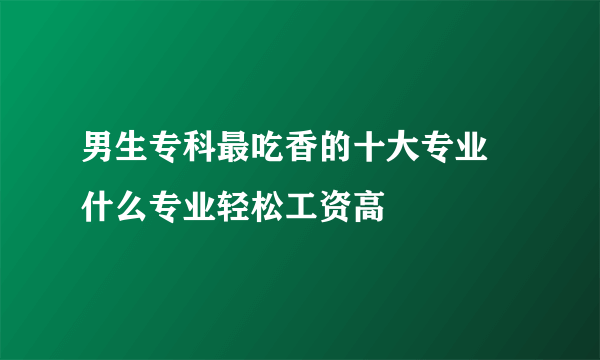 男生专科最吃香的十大专业 什么专业轻松工资高