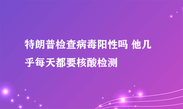 特朗普检查病毒阳性吗 他几乎每天都要核酸检测