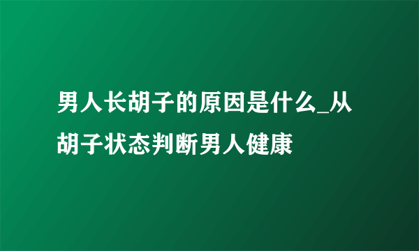 男人长胡子的原因是什么_从胡子状态判断男人健康