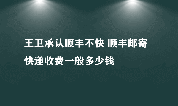 王卫承认顺丰不快 顺丰邮寄快递收费一般多少钱