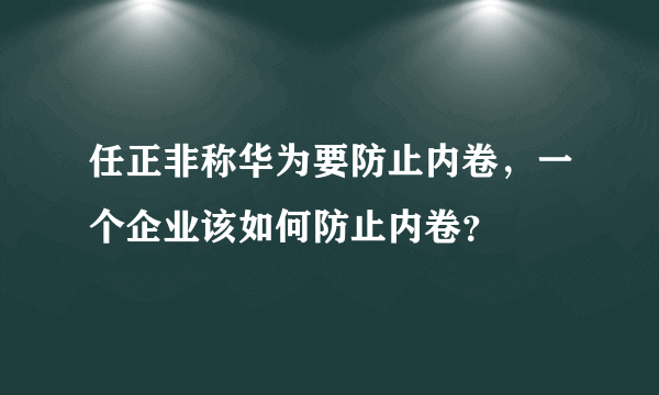 任正非称华为要防止内卷，一个企业该如何防止内卷？