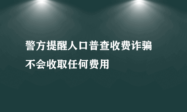 警方提醒人口普查收费诈骗 不会收取任何费用