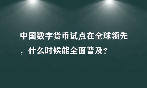 中国数字货币试点在全球领先，什么时候能全面普及？