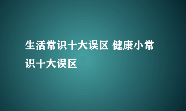 生活常识十大误区 健康小常识十大误区