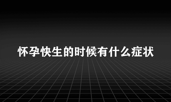 怀孕快生的时候有什么症状