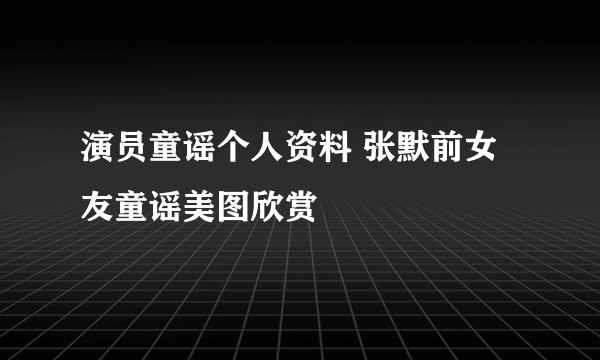 演员童谣个人资料 张默前女友童谣美图欣赏