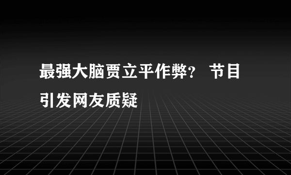 最强大脑贾立平作弊？ 节目引发网友质疑