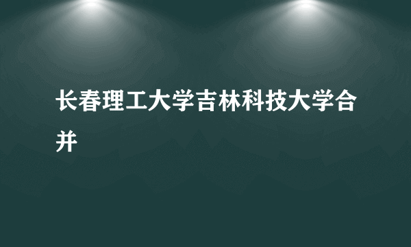 长春理工大学吉林科技大学合并