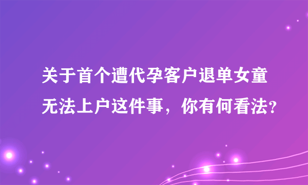 关于首个遭代孕客户退单女童无法上户这件事，你有何看法？