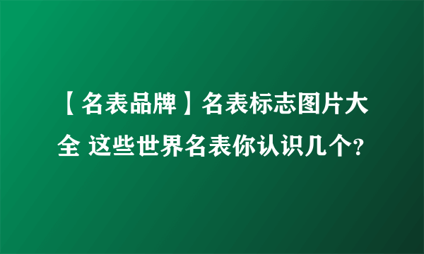 【名表品牌】名表标志图片大全 这些世界名表你认识几个？