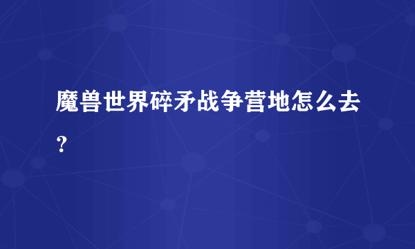 魔兽世界碎矛战争营地怎么去？