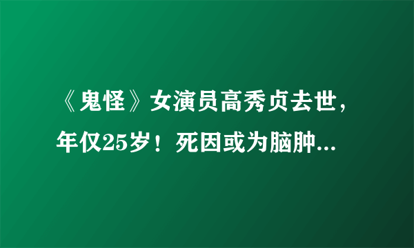 《鬼怪》女演员高秀贞去世，年仅25岁！死因或为脑肿瘤病情恶化