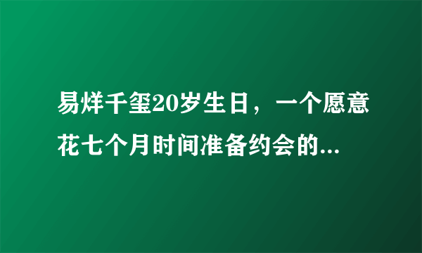 易烊千玺20岁生日，一个愿意花七个月时间准备约会的男孩谁会不爱