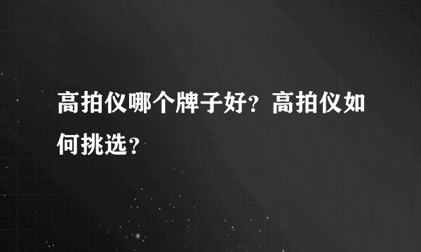 高拍仪哪个牌子好？高拍仪如何挑选？