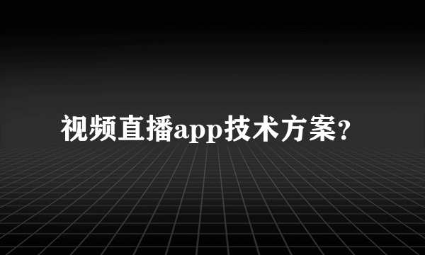 视频直播app技术方案？