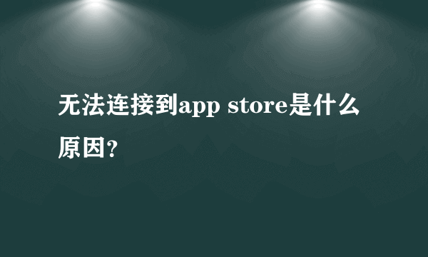 无法连接到app store是什么原因？