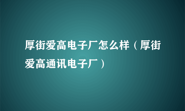 厚街爱高电子厂怎么样（厚街爱高通讯电子厂）