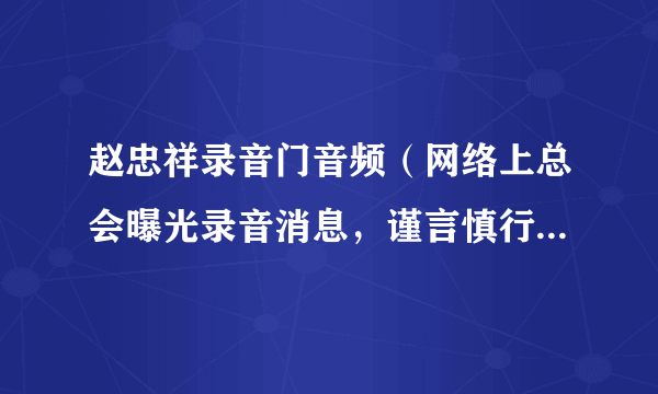 赵忠祥录音门音频（网络上总会曝光录音消息，谨言慎行到底重不重要）资料_飞外网