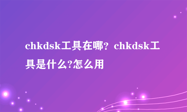 chkdsk工具在哪？chkdsk工具是什么?怎么用