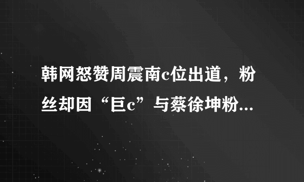 韩网怒赞周震南c位出道，粉丝却因“巨c”与蔡徐坤粉丝暴躁掐架