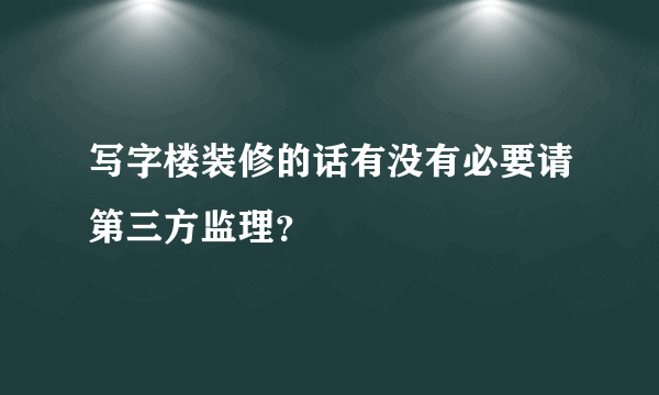 写字楼装修的话有没有必要请第三方监理？