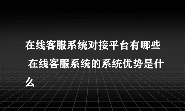 在线客服系统对接平台有哪些 在线客服系统的系统优势是什么