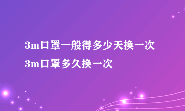 3m口罩一般得多少天换一次 3m口罩多久换一次