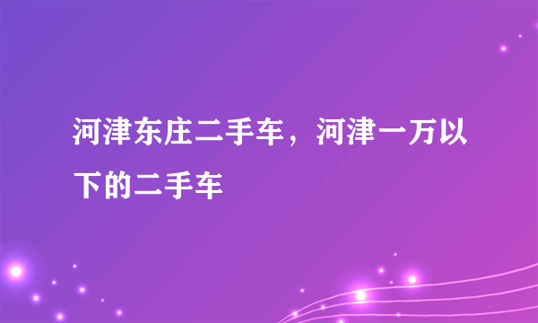 河津东庄二手车，河津一万以下的二手车