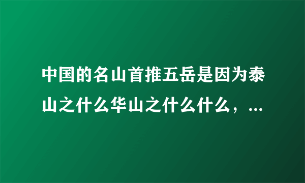 中国的名山首推五岳是因为泰山之什么华山之什么什么，衡山之？