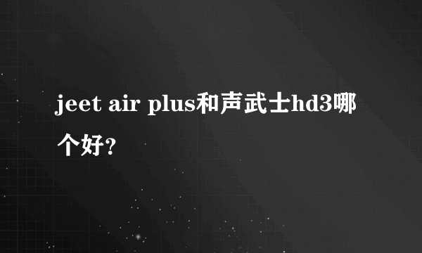 jeet air plus和声武士hd3哪个好？